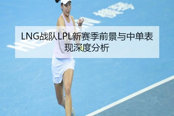 LNG战队LPL新赛季前景与中单表现深度分析